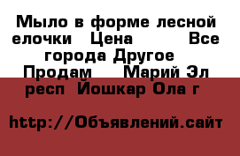 Мыло в форме лесной елочки › Цена ­ 100 - Все города Другое » Продам   . Марий Эл респ.,Йошкар-Ола г.